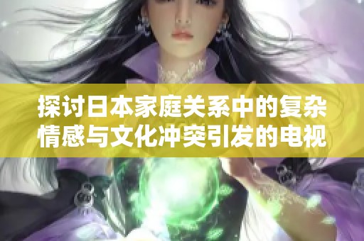 探討日本家庭關(guān)系中的復雜情感與文化沖突引發(fā)的電視劇劇情