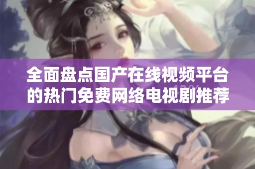 全面盤點國產(chǎn)在線視頻平臺的熱門免費網(wǎng)絡(luò)電視劇推薦