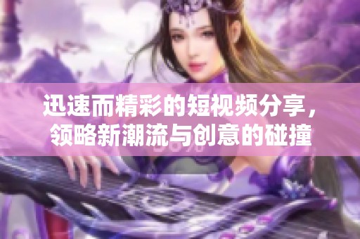 迅速而精彩的短視頻分享，領(lǐng)略新潮流與創(chuàng)意的碰撞