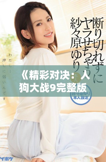《精彩對(duì)決：人狗大戰(zhàn)9完整版免費(fèi)觀看鏈接分享》