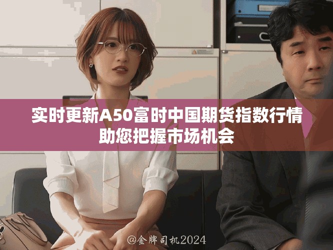 實(shí)時(shí)更新A50富時(shí)中國(guó)期貨指數(shù)行情助您把握市場(chǎng)機(jī)會(huì)