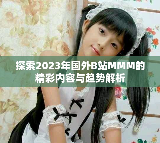 探索2023年國(guó)外B站MMM的精彩內(nèi)容與趨勢(shì)解析