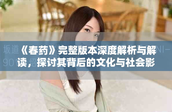《春藥》完整版本深度解析與解讀，探討其背后的文化與社會影響