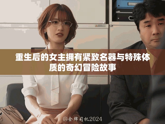 重生后的女主擁有緊致名器與特殊體質(zhì)的奇幻冒險故事