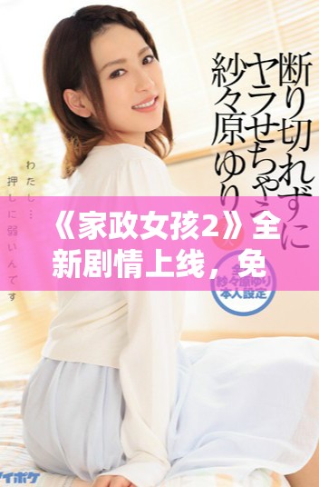《家政女孩2》全新劇情上線，免費看盡家政生活的酸甜苦辣