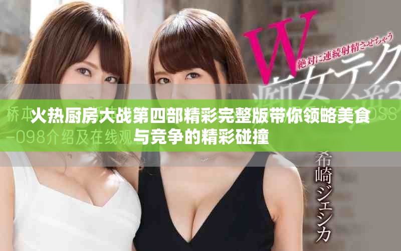 火熱廚房大戰(zhàn)第四部精彩完整版帶你領(lǐng)略美食與競(jìng)爭(zhēng)的精彩碰撞
