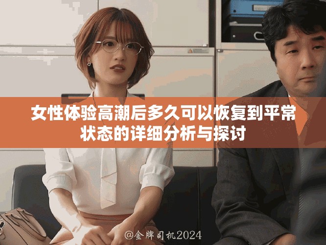 女性體驗(yàn)高潮后多久可以恢復(fù)到平常狀態(tài)的詳細(xì)分析與探討