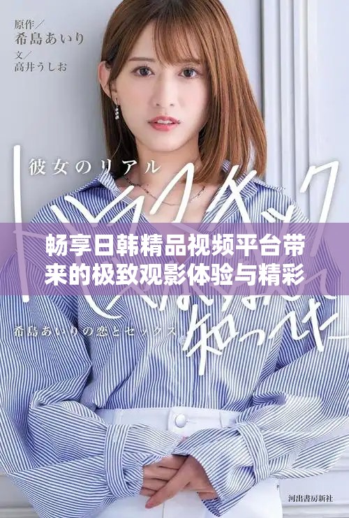 暢享日韓精品視頻平臺帶來的極致觀影體驗與精彩內容