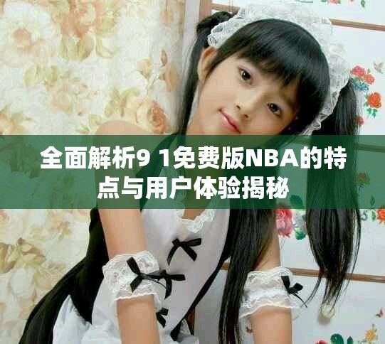 全面解析9 1免費版NBA的特點與用戶體驗揭秘
