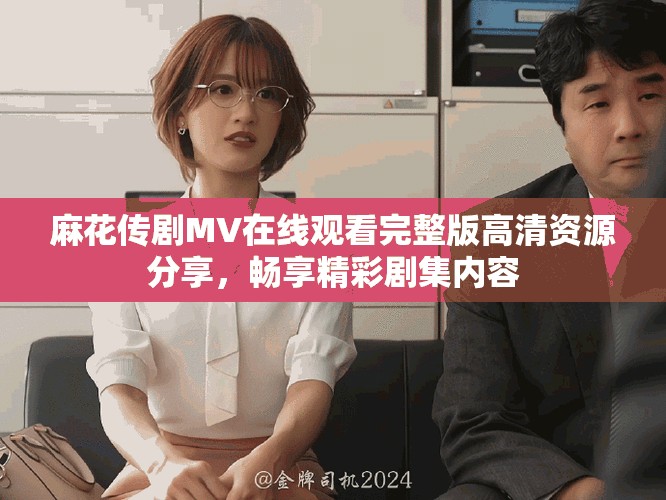 麻花傳劇MV在線觀看完整版高清資源分享，暢享精彩劇集內容