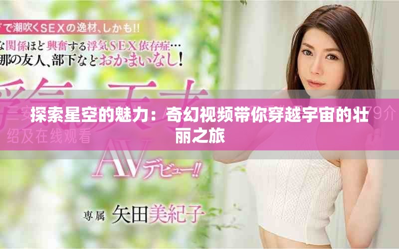 探索星空的魅力：奇幻視頻帶你穿越宇宙的壯麗之旅