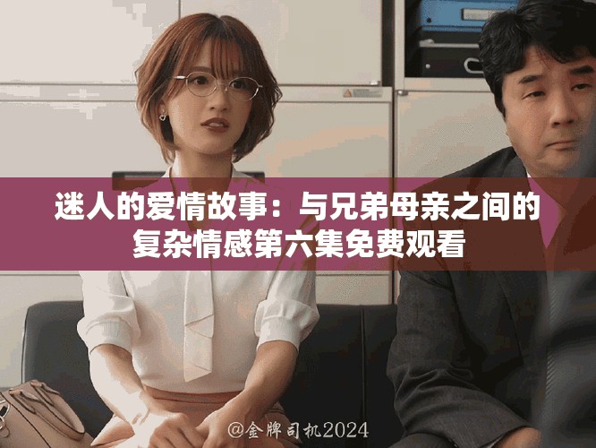 迷人的愛情故事：與兄弟母親之間的復(fù)雜情感第六集免費(fèi)觀看