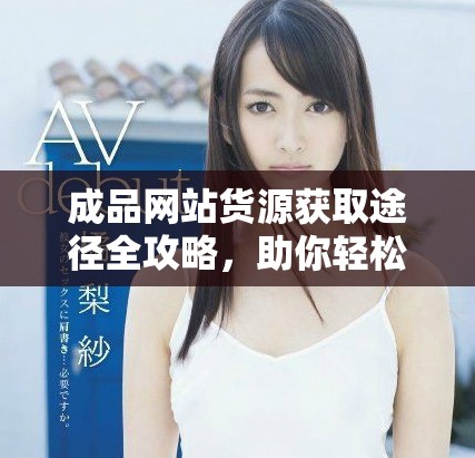 成品網(wǎng)站貨源獲取途徑全攻略，助你輕松找到優(yōu)質資源