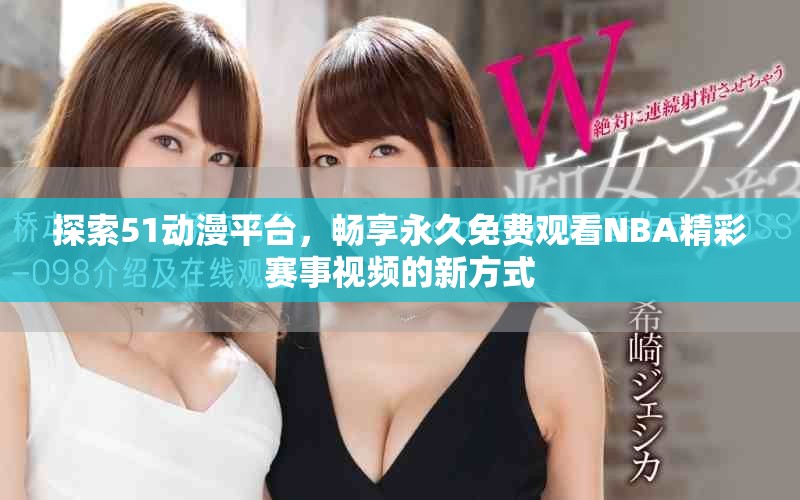 探索51動漫平臺，暢享永久免費(fèi)觀看NBA精彩賽事視頻的新方式