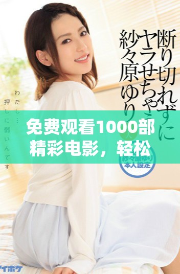 免費觀看1000部精彩電影，輕松暢享視聽盛宴，盡在指尖之中