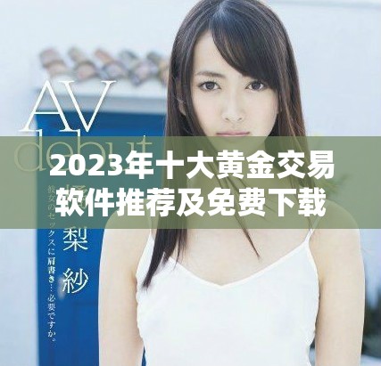 2023年十大黃金交易軟件推薦及免費(fèi)下載攻略大揭秘