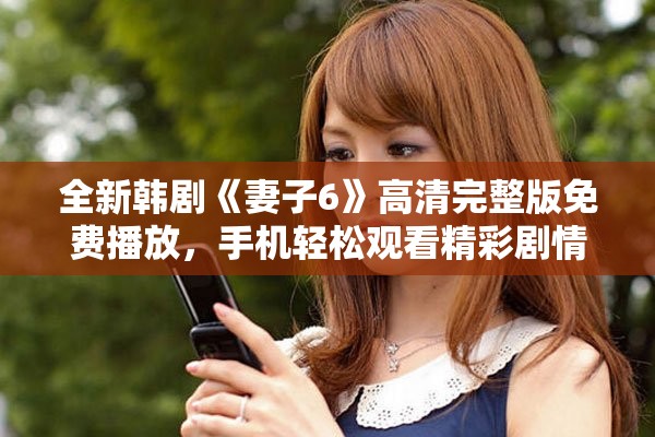 全新韓劇《妻子6》高清完整版免費(fèi)播放，手機(jī)輕松觀看精彩劇情