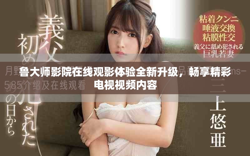 魯大師影院在線觀影體驗全新升級，暢享精彩電視視頻內(nèi)容