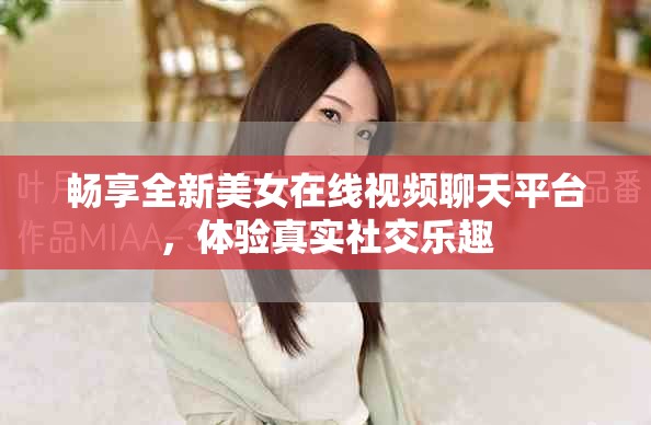 暢享全新美女在線視頻聊天平臺，體驗真實社交樂趣