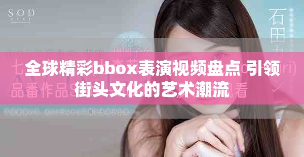 全球精彩bbox表演視頻盤點(diǎn) 引領(lǐng)街頭文化的藝術(shù)潮流