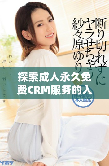 探索成人永久免費CRM服務的入口及使用技巧分享