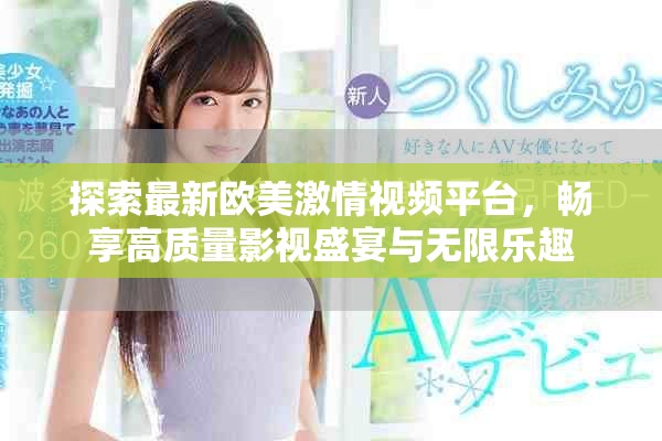 探索最新歐美激情視頻平臺，暢享高質(zhì)量影視盛宴與無限樂趣