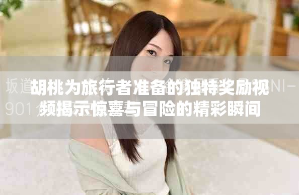 胡桃為旅行者準備的獨特獎勵視頻揭示驚喜與冒險的精彩瞬間