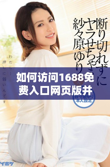如何訪問1688免費入口網(wǎng)頁版并獲得更好購物體驗的詳細指南