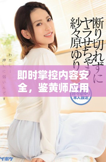 即時掌控內(nèi)容安全，鑒黃師應(yīng)用程序全新上線助你一臂之力