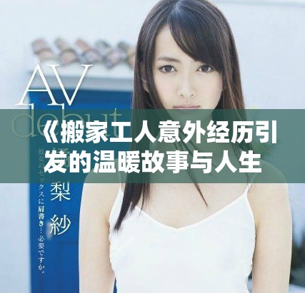 《搬家工人意外經(jīng)歷引發(fā)的溫暖故事與人生思考》
