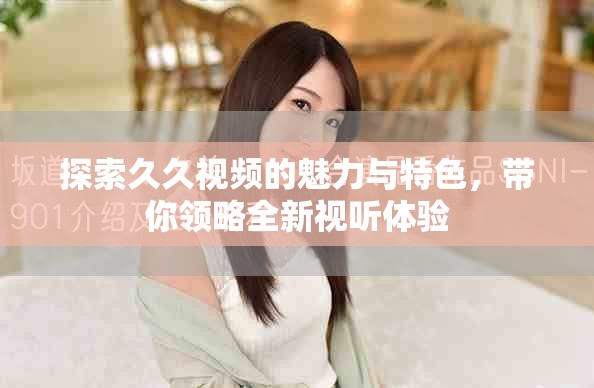 探索久久視頻的魅力與特色，帶你領(lǐng)略全新視聽體驗(yàn)