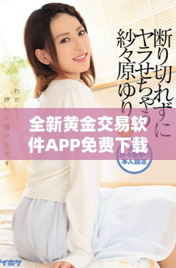 全新黃金交易軟件APP免費下載，助您輕松投資黃金市場