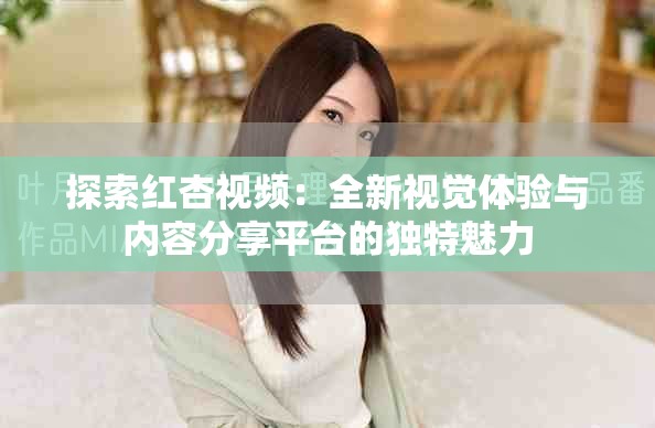 探索紅杏視頻：全新視覺體驗(yàn)與內(nèi)容分享平臺的獨(dú)特魅力