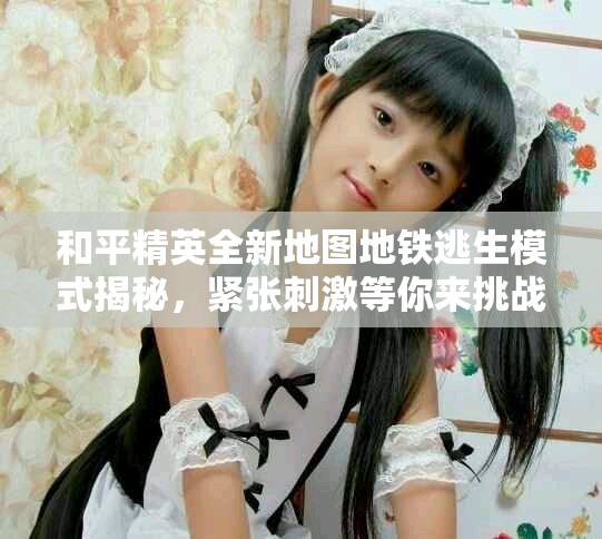 和平精英全新地圖地鐵逃生模式揭秘，緊張刺激等你來挑戰(zhàn)