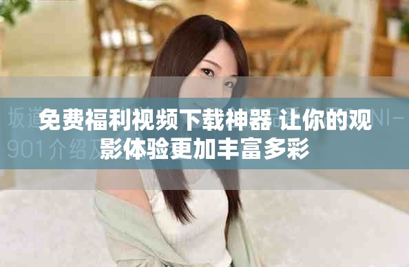免費(fèi)福利視頻下載神器 讓你的觀影體驗(yàn)更加豐富多彩