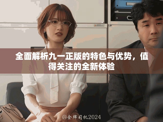 全面解析九一正版的特色與優(yōu)勢(shì)，值得關(guān)注的全新體驗(yàn)