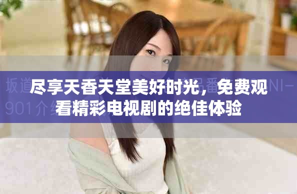 盡享天香天堂美好時光，免費觀看精彩電視劇的絕佳體驗