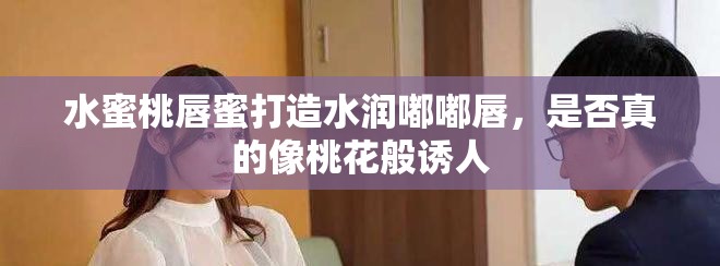 水蜜桃唇蜜打造水潤(rùn)?quán)洁酱?，是否真的像桃花般誘人