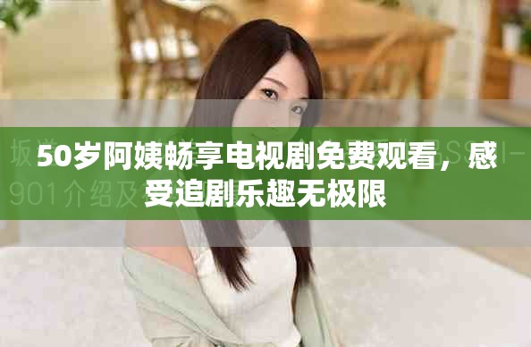 50歲阿姨暢享電視劇免費(fèi)觀看，感受追劇樂趣無極限