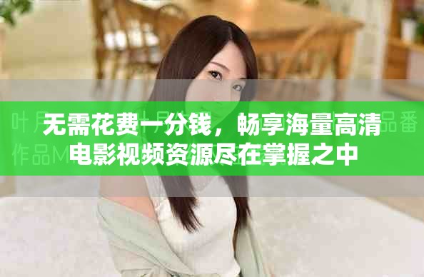 無(wú)需花費(fèi)一分錢，暢享海量高清電影視頻資源盡在掌握之中