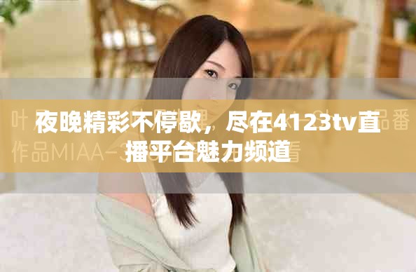 夜晚精彩不停歇，盡在4123tv直播平臺魅力頻道