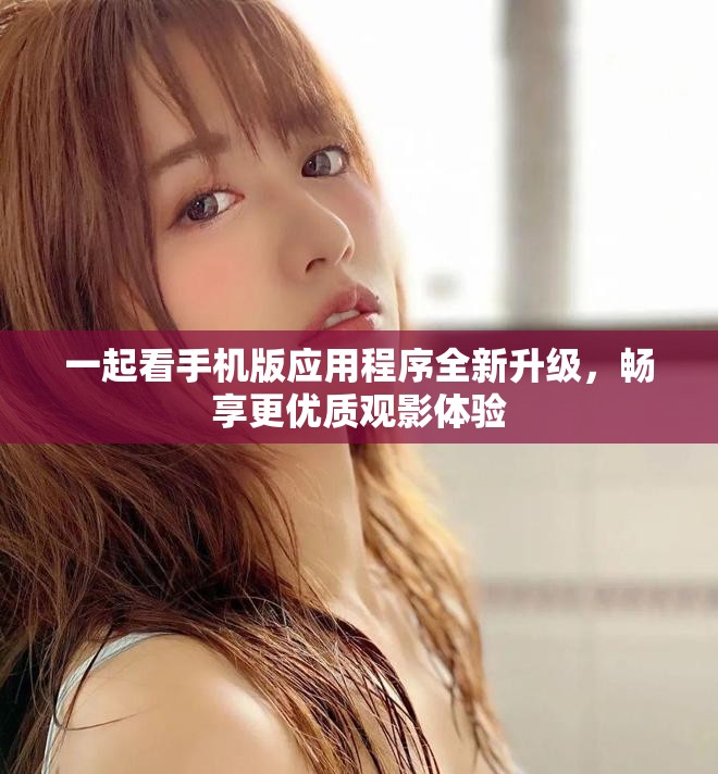 一起看手機版應用程序全新升級，暢享更優(yōu)質觀影體驗