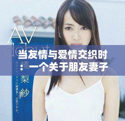 當(dāng)友情與愛情交織時(shí)：一個關(guān)于朋友妻子的故事