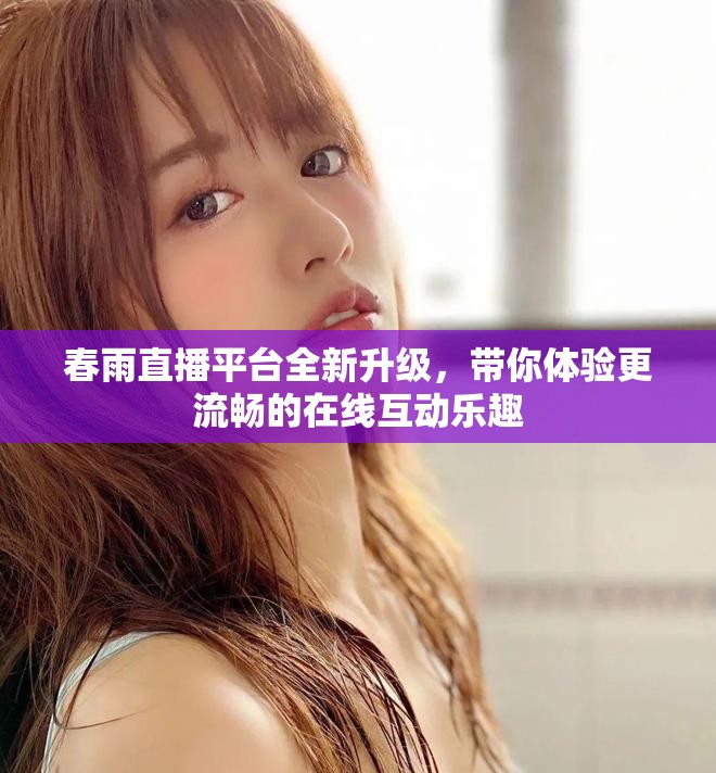 春雨直播平臺全新升級，帶你體驗更流暢的在線互動樂趣
