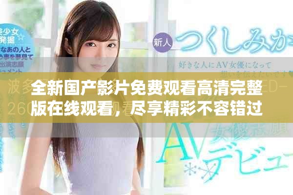 全新國產(chǎn)影片免費觀看高清完整版在線觀看，盡享精彩不容錯過