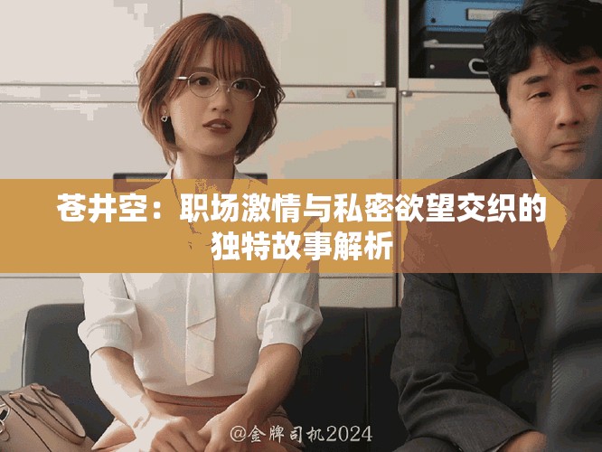 蒼井空：職場(chǎng)激情與私密欲望交織的獨(dú)特故事解析