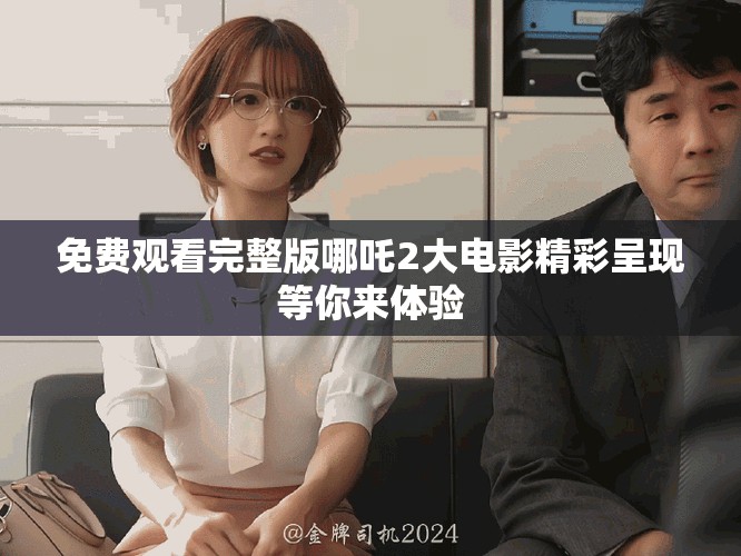免費(fèi)觀看完整版哪吒2大電影精彩呈現(xiàn)等你來體驗(yàn)