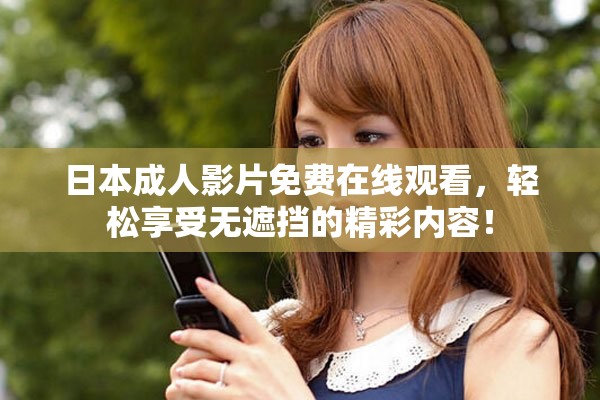 日本成人影片免費(fèi)在線觀看，輕松享受無(wú)遮擋的精彩內(nèi)容！