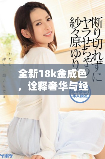 全新18k金成色，詮釋奢華與經(jīng)典的完美結(jié)合