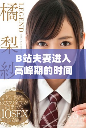 B站夫妻進(jìn)入高峰期的時(shí)間是多久 如何更好地理解這一現(xiàn)象